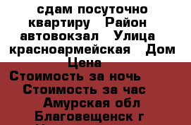 сдам посуточно квартиру › Район ­ автовокзал › Улица ­ красноармейская › Дом ­ 74 › Цена ­ 1 000 › Стоимость за ночь ­ 1 000 › Стоимость за час ­ 150 - Амурская обл., Благовещенск г. Недвижимость » Квартиры аренда посуточно   . Амурская обл.,Благовещенск г.